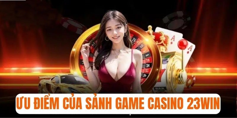 Khái quát ưu điểm đặc biệt của sảnh game casino 23win